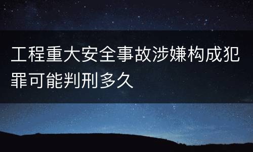 工程重大安全事故涉嫌构成犯罪可能判刑多久