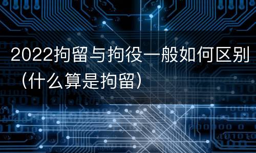 2022拘留与拘役一般如何区别（什么算是拘留）