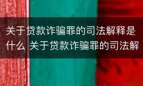 关于贷款诈骗罪的司法解释是什么 关于贷款诈骗罪的司法解释是什么意思