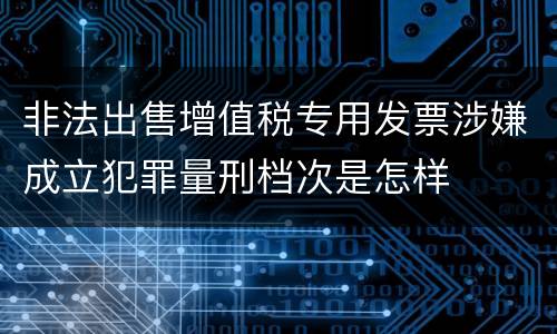 非法出售增值税专用发票涉嫌成立犯罪量刑档次是怎样