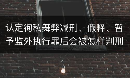 认定徇私舞弊减刑、假释、暂予监外执行罪后会被怎样判刑