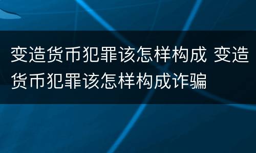 变造货币犯罪该怎样构成 变造货币犯罪该怎样构成诈骗
