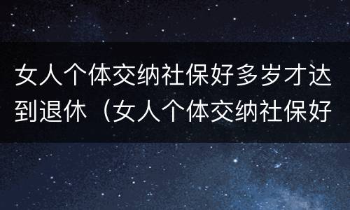女人个体交纳社保好多岁才达到退休（女人个体交纳社保好多岁才达到退休金）