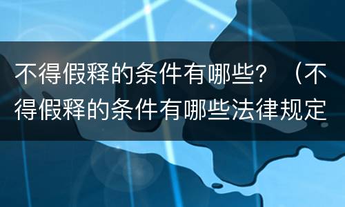 不得假释的条件有哪些？（不得假释的条件有哪些法律规定）