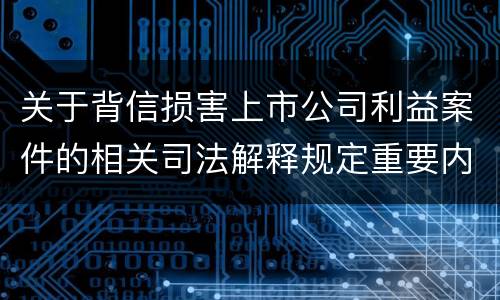 关于背信损害上市公司利益案件的相关司法解释规定重要内容包括什么