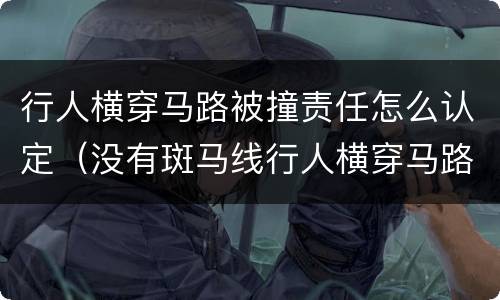 行人横穿马路被撞责任怎么认定（没有斑马线行人横穿马路被撞责任怎么认定）