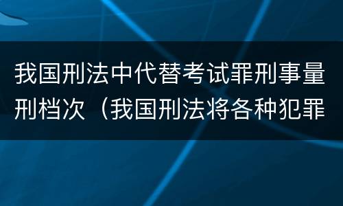 我国刑法中代替考试罪刑事量刑档次（我国刑法将各种犯罪归纳为哪十类）