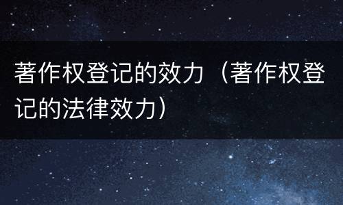 著作权登记的效力（著作权登记的法律效力）