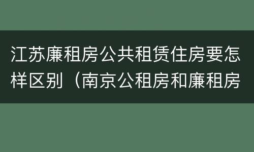 江苏廉租房公共租赁住房要怎样区别（南京公租房和廉租房的区别）