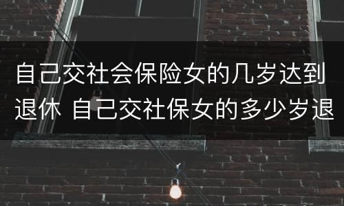 自己交社会保险女的几岁达到退休 自己交社保女的多少岁退休