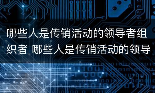 哪些人是传销活动的领导者组织者 哪些人是传销活动的领导者组织者是指