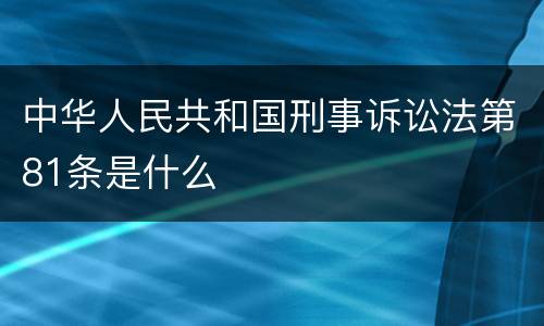 中华人民共和国刑事诉讼法第81条是什么