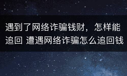 遇到了网络诈骗钱财，怎样能追回 遭遇网络诈骗怎么追回钱财