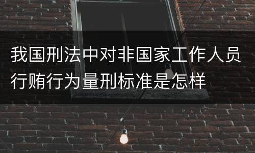 我国刑法中对非国家工作人员行贿行为量刑标准是怎样