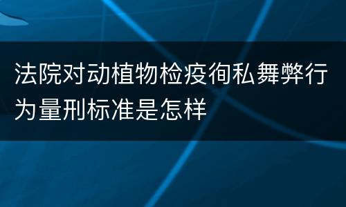 法院对动植物检疫徇私舞弊行为量刑标准是怎样