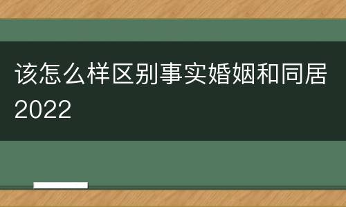 该怎么样区别事实婚姻和同居2022