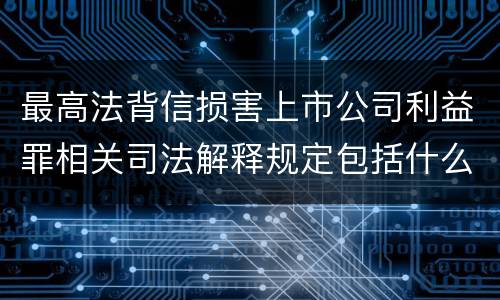 最高法背信损害上市公司利益罪相关司法解释规定包括什么重要内容