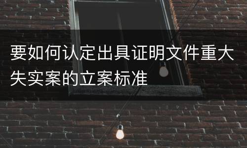 要如何认定出具证明文件重大失实案的立案标准