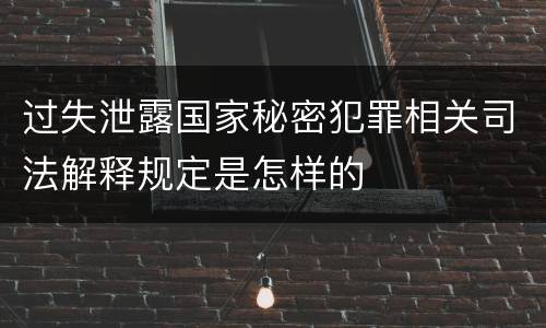 过失泄露国家秘密犯罪相关司法解释规定是怎样的