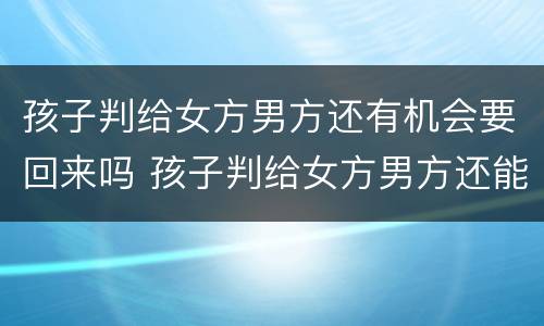 孩子判给女方男方还有机会要回来吗 孩子判给女方男方还能要回来吗