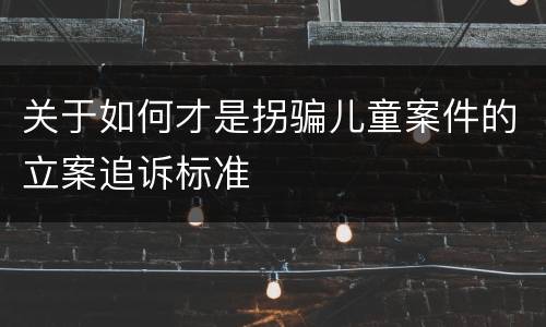 关于如何才是拐骗儿童案件的立案追诉标准
