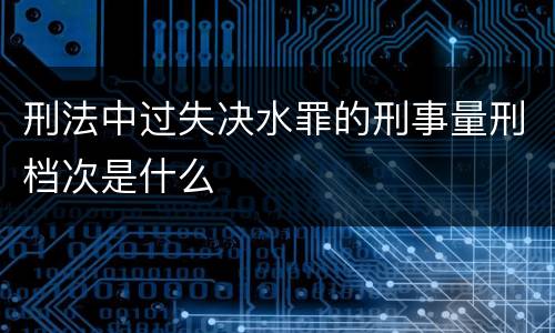 刑法中过失决水罪的刑事量刑档次是什么