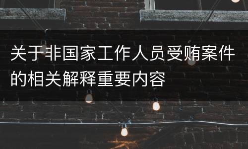 关于非国家工作人员受贿案件的相关解释重要内容