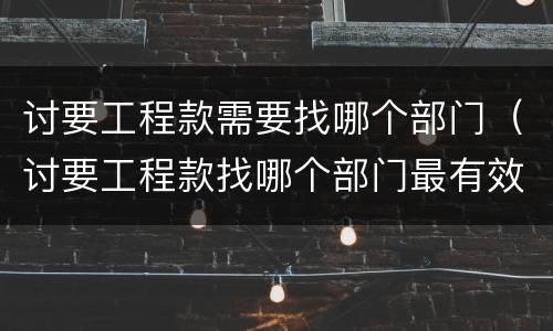 讨要工程款需要找哪个部门（讨要工程款找哪个部门最有效）