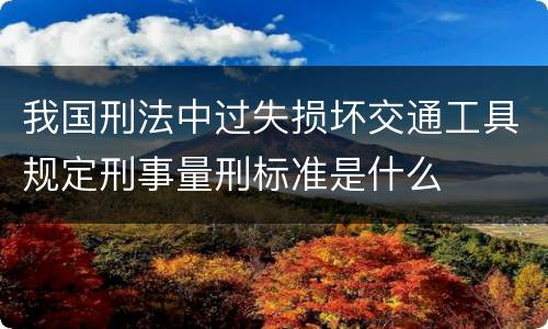我国刑法中过失损坏交通工具规定刑事量刑标准是什么