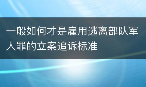 一般如何才是雇用逃离部队军人罪的立案追诉标准