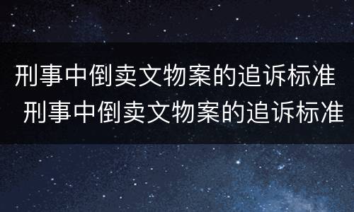 刑事中倒卖文物案的追诉标准 刑事中倒卖文物案的追诉标准是多少
