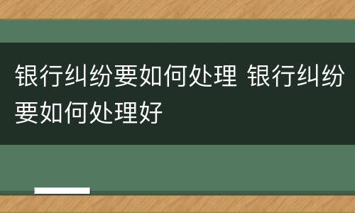 银行纠纷要如何处理 银行纠纷要如何处理好