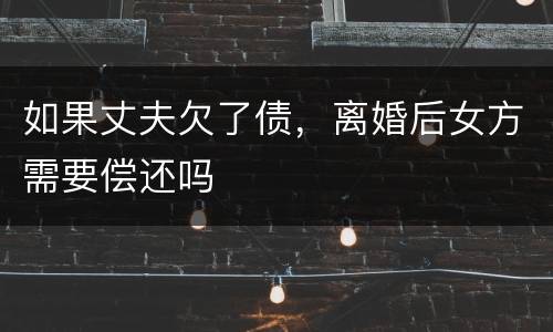 如果丈夫欠了债，离婚后女方需要偿还吗
