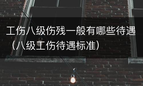 工伤八级伤残一般有哪些待遇（八级工伤待遇标准）