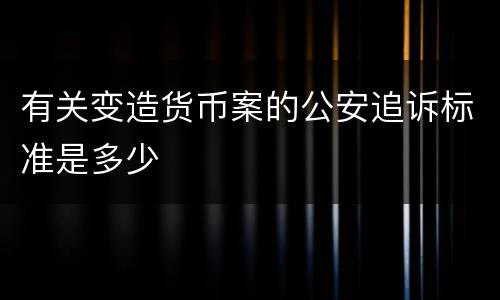 有关变造货币案的公安追诉标准是多少