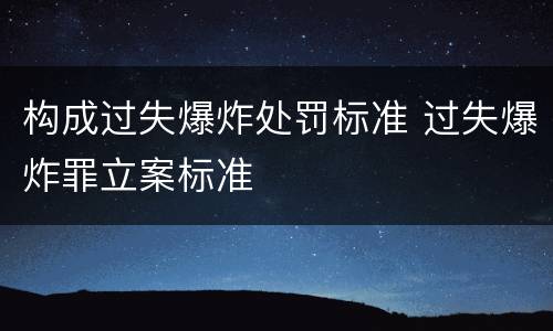 构成过失爆炸处罚标准 过失爆炸罪立案标准