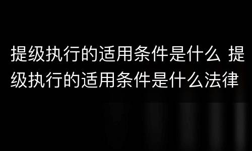 提级执行的适用条件是什么 提级执行的适用条件是什么法律