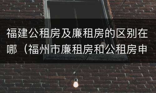 福建公租房及廉租房的区别在哪（福州市廉租房和公租房申请标准）