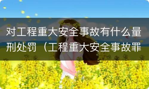 对工程重大安全事故有什么量刑处罚（工程重大安全事故罪是单位犯罪吗）