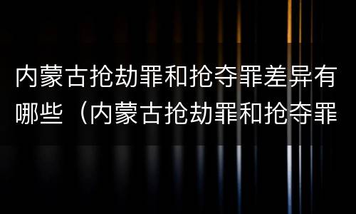 内蒙古抢劫罪和抢夺罪差异有哪些（内蒙古抢劫罪和抢夺罪差异有哪些案例）