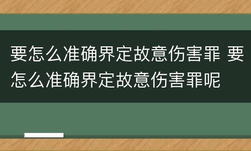要怎么准确界定故意伤害罪 要怎么准确界定故意伤害罪呢