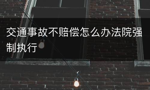 交通事故不赔偿怎么办法院强制执行