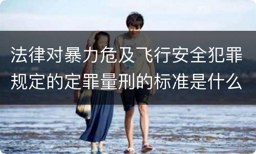 法律对暴力危及飞行安全犯罪规定的定罪量刑的标准是什么