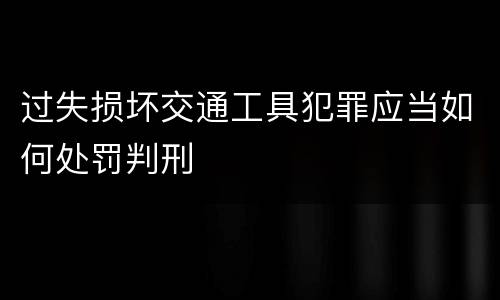 过失损坏交通工具犯罪应当如何处罚判刑