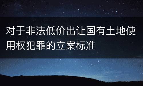 对于非法低价出让国有土地使用权犯罪的立案标准