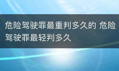 危险驾驶罪最重判多久的 危险驾驶罪最轻判多久