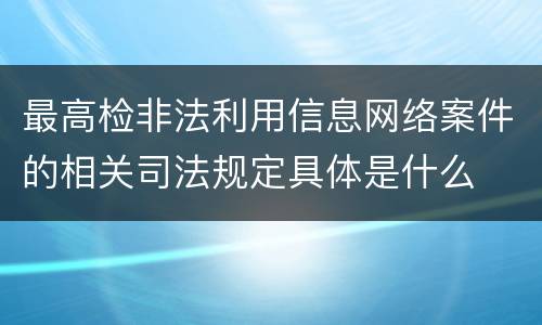最高检非法利用信息网络案件的相关司法规定具体是什么