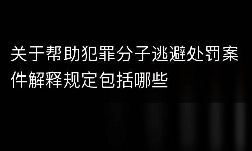 关于帮助犯罪分子逃避处罚案件解释规定包括哪些