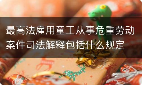 最高法雇用童工从事危重劳动案件司法解释包括什么规定