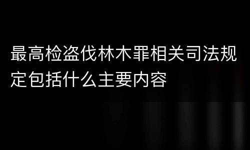 最高检盗伐林木罪相关司法规定包括什么主要内容